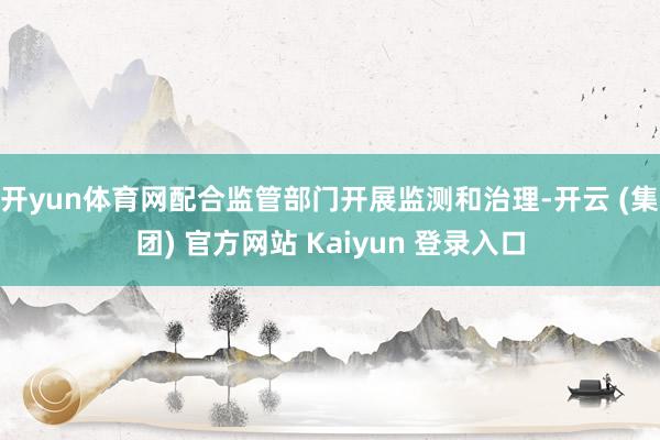 开yun体育网配合监管部门开展监测和治理-开云 (集团) 官方网站 Kaiyun 登录入口