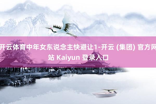 开云体育中年女东说念主快避让1-开云 (集团) 官方网站 Kaiyun 登录入口