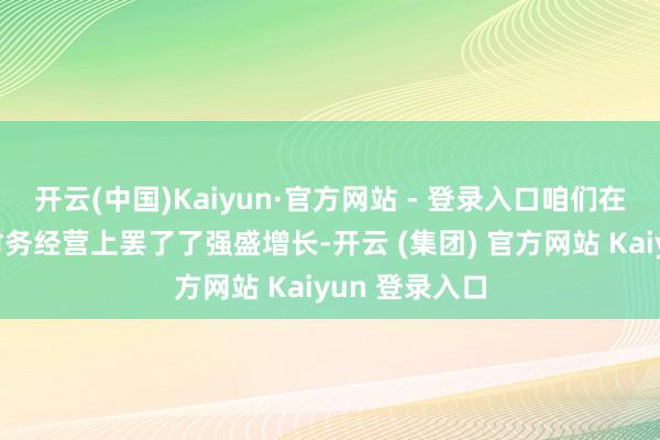 开云(中国)Kaiyun·官方网站 - 登录入口咱们在关键运营和财务经营上罢了了强盛增长-开云 (集团) 官方网站 Kaiyun 登录入口