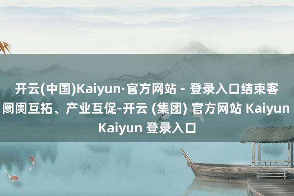 开云(中国)Kaiyun·官方网站 - 登录入口结束客源互送、阛阓互拓、产业互促-开云 (集团) 官方网站 Kaiyun 登录入口