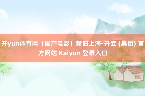 开yun体育网【国产电影】新旧上海-开云 (集团) 官方网站 Kaiyun 登录入口