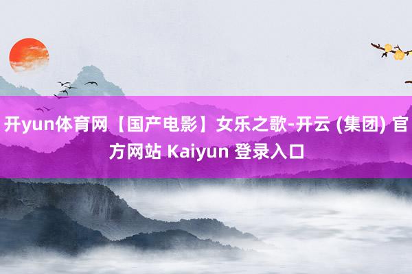 开yun体育网【国产电影】女乐之歌-开云 (集团) 官方网站 Kaiyun 登录入口