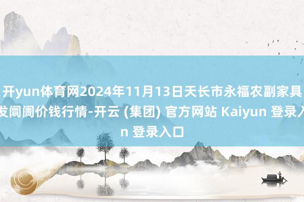 开yun体育网2024年11月13日天长市永福农副家具批发阛阓价钱行情-开云 (集团) 官方网站 Kaiyun 登录入口