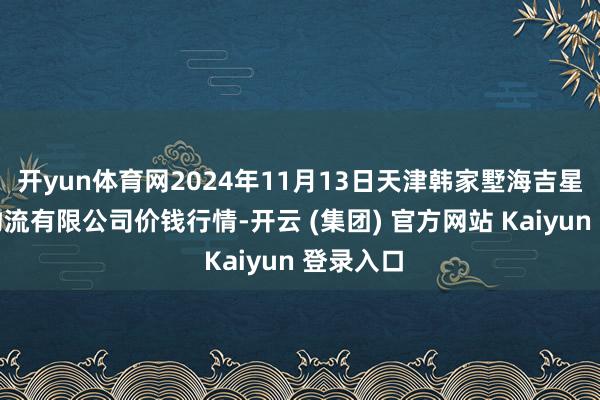 开yun体育网2024年11月13日天津韩家墅海吉星农居品物流有限公司价钱行情-开云 (集团) 官方网站 Kaiyun 登录入口