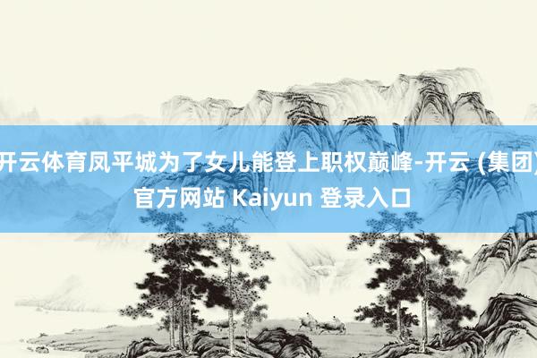 开云体育凤平城为了女儿能登上职权巅峰-开云 (集团) 官方网站 Kaiyun 登录入口
