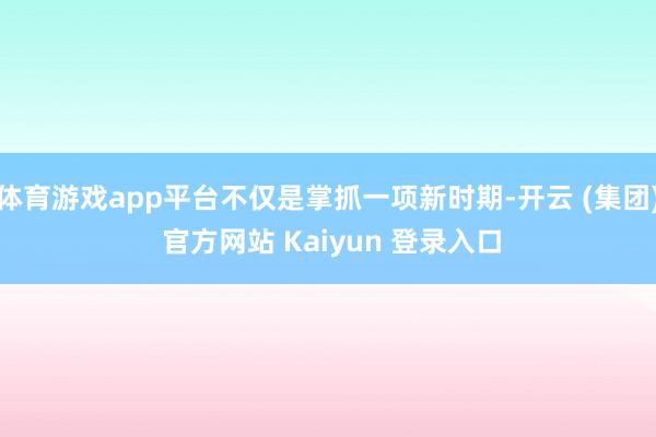 体育游戏app平台不仅是掌抓一项新时期-开云 (集团) 官方网站 Kaiyun 登录入口