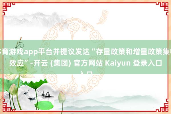 体育游戏app平台并提议发达“存量政策和增量政策集收效应”-开云 (集团) 官方网站 Kaiyun 登录入口