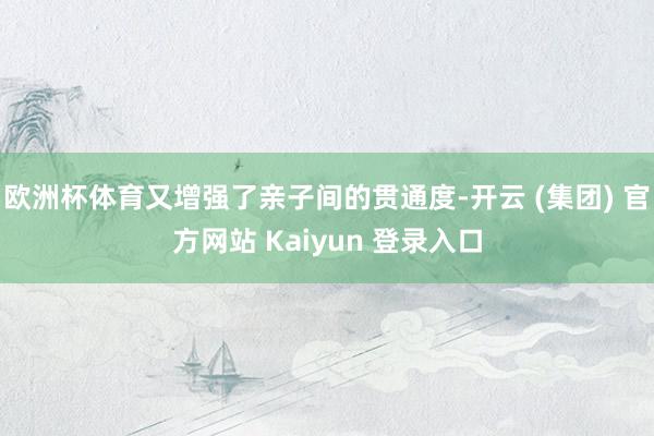 欧洲杯体育又增强了亲子间的贯通度-开云 (集团) 官方网站 Kaiyun 登录入口