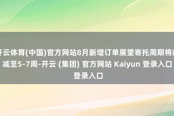 开云体育(中国)官方网站8月新增订单展望寄托周期将裁减至5-7周-开云 (集团) 官方网站 Kaiyun 登录入口