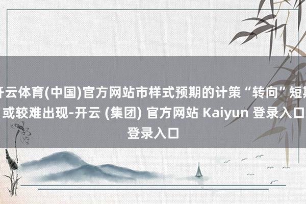 开云体育(中国)官方网站市样式预期的计策“转向”短期或较难出现-开云 (集团) 官方网站 Kaiyun 登录入口