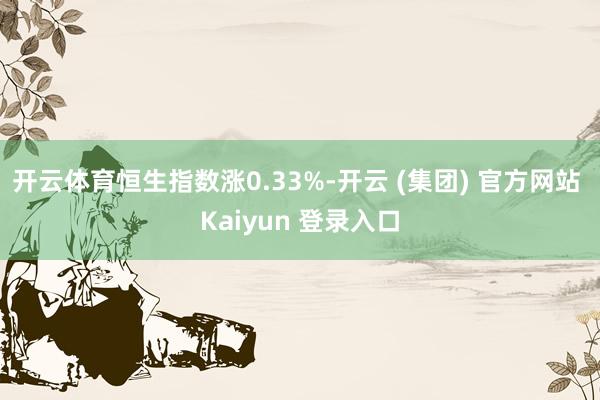 开云体育恒生指数涨0.33%-开云 (集团) 官方网站 Kaiyun 登录入口