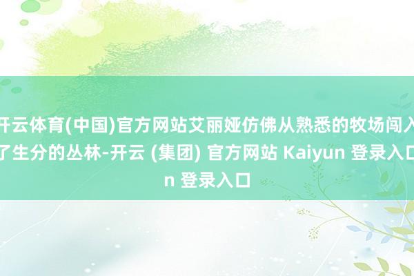 开云体育(中国)官方网站艾丽娅仿佛从熟悉的牧场闯入了生分的丛林-开云 (集团) 官方网站 Kaiyun 登录入口