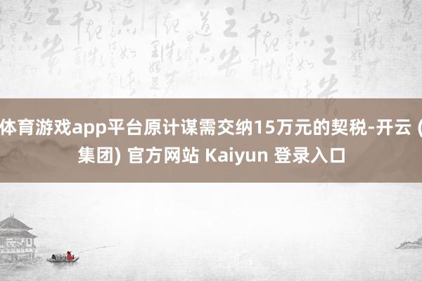 体育游戏app平台原计谋需交纳15万元的契税-开云 (集团) 官方网站 Kaiyun 登录入口