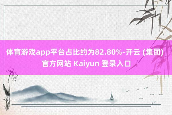 体育游戏app平台占比约为82.80%-开云 (集团) 官方网站 Kaiyun 登录入口