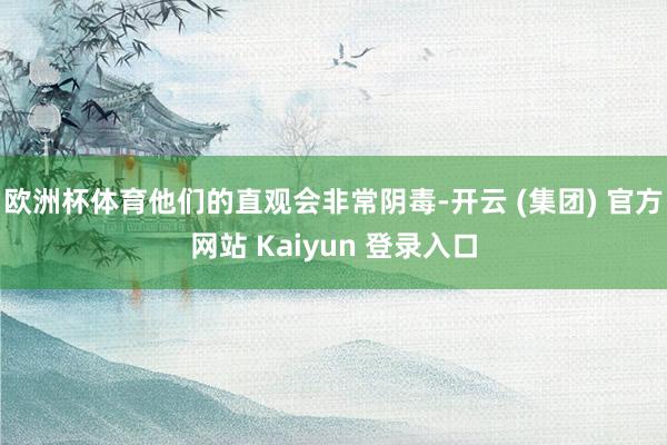 欧洲杯体育他们的直观会非常阴毒-开云 (集团) 官方网站 Kaiyun 登录入口