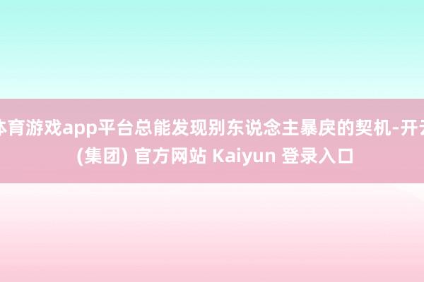 体育游戏app平台总能发现别东说念主暴戾的契机-开云 (集团) 官方网站 Kaiyun 登录入口