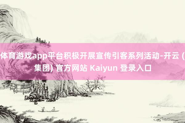 体育游戏app平台积极开展宣传引客系列活动-开云 (集团) 官方网站 Kaiyun 登录入口