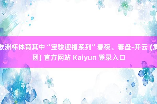 欧洲杯体育其中“宝骏迎福系列”春碗、春盘-开云 (集团) 官方网站 Kaiyun 登录入口