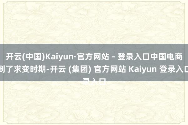 开云(中国)Kaiyun·官方网站 - 登录入口中国电商到了求变时期-开云 (集团) 官方网站 Kaiyun 登录入口