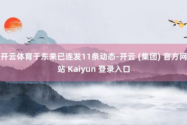 开云体育于东来已连发11条动态-开云 (集团) 官方网站 Kaiyun 登录入口