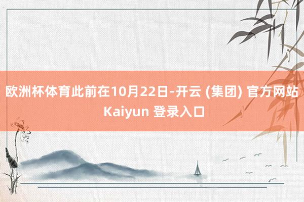 欧洲杯体育　　此前在10月22日-开云 (集团) 官方网站 Kaiyun 登录入口