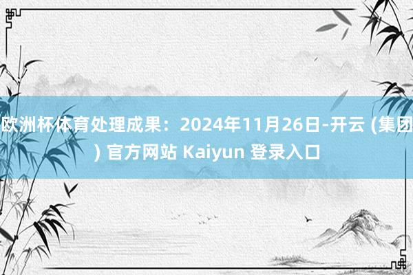 欧洲杯体育处理成果：2024年11月26日-开云 (集团) 官方网站 Kaiyun 登录入口