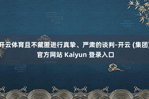 开云体育且不藏匿进行真挚、严肃的谈判-开云 (集团) 官方网站 Kaiyun 登录入口