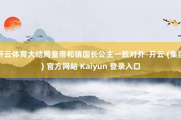 开云体育大结局皇帝和镇国长公主一致对外-开云 (集团) 官方网站 Kaiyun 登录入口