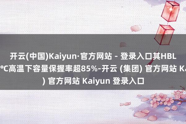 开云(中国)Kaiyun·官方网站 - 登录入口其HBL系列电容在150℃高温下容量保握率超85%-开云 (集团) 官方网站 Kaiyun 登录入口