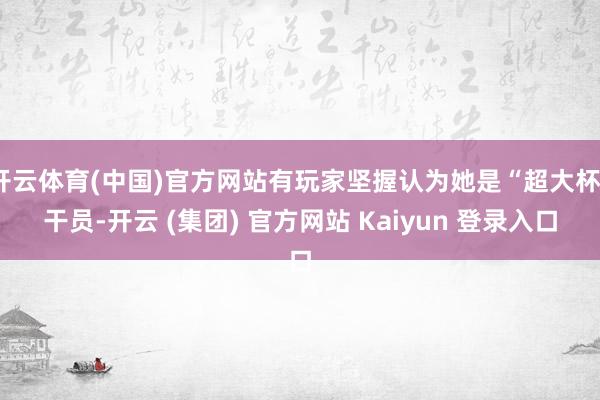 开云体育(中国)官方网站有玩家坚握认为她是“超大杯”干员-开云 (集团) 官方网站 Kaiyun 登录入口