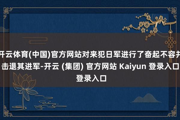 开云体育(中国)官方网站对来犯日军进行了奋起不容并击退其进军-开云 (集团) 官方网站 Kaiyun 登录入口