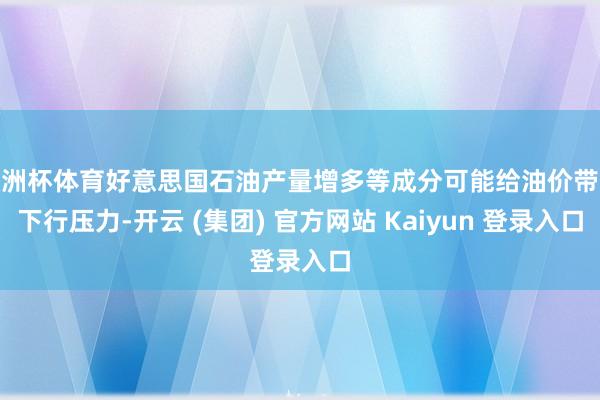 欧洲杯体育好意思国石油产量增多等成分可能给油价带来下行压力-开云 (集团) 官方网站 Kaiyun 登录入口