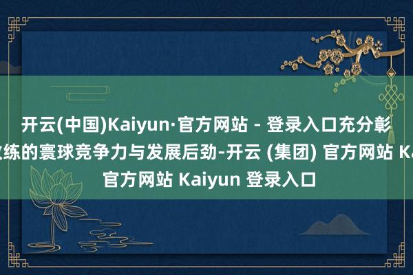 开云(中国)Kaiyun·官方网站 - 登录入口充分彰显了中国商科教练的寰球竞争力与发展后劲-开云 (集团) 官方网站 Kaiyun 登录入口