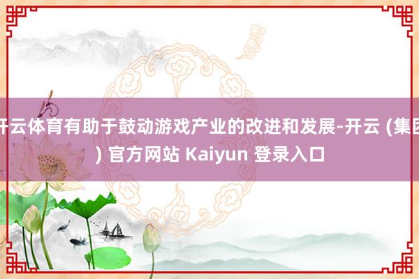 开云体育有助于鼓动游戏产业的改进和发展-开云 (集团) 官方网站 Kaiyun 登录入口