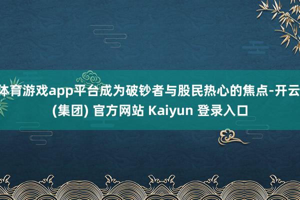 体育游戏app平台成为破钞者与股民热心的焦点-开云 (集团) 官方网站 Kaiyun 登录入口