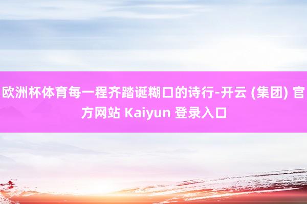 欧洲杯体育每一程齐踏诞糊口的诗行-开云 (集团) 官方网站 Kaiyun 登录入口