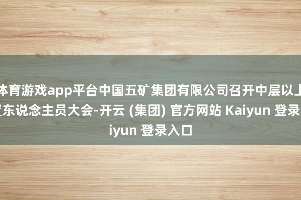 体育游戏app平台中国五矿集团有限公司召开中层以上处置东说念主员大会-开云 (集团) 官方网站 Kaiyun 登录入口