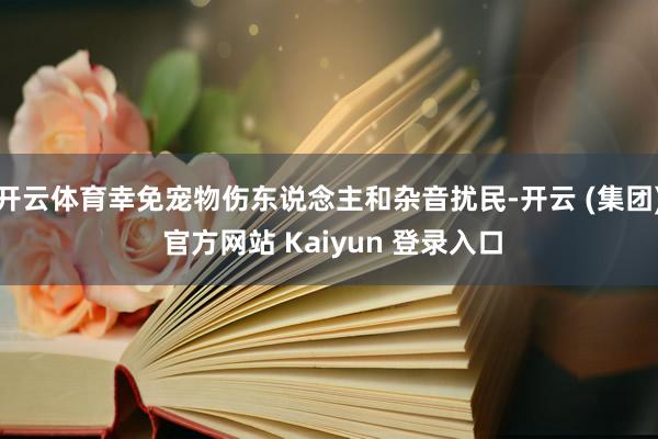 开云体育幸免宠物伤东说念主和杂音扰民-开云 (集团) 官方网站 Kaiyun 登录入口