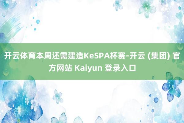 开云体育本周还需建造KeSPA杯赛-开云 (集团) 官方网站 Kaiyun 登录入口