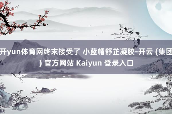 开yun体育网终末接受了 小蓝帽舒芷凝胶-开云 (集团) 官方网站 Kaiyun 登录入口