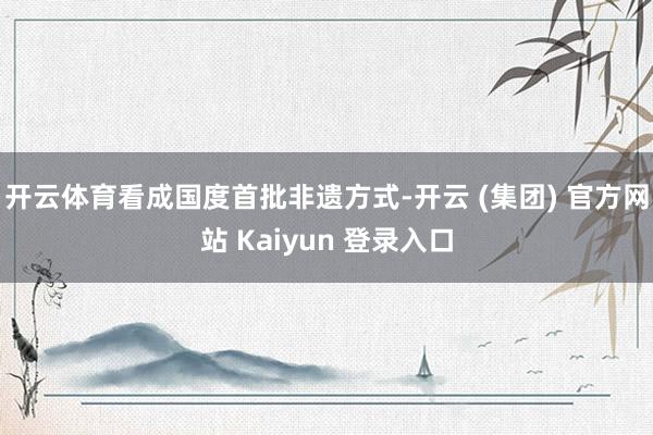 开云体育看成国度首批非遗方式-开云 (集团) 官方网站 Kaiyun 登录入口