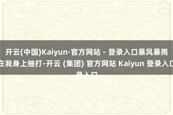 开云(中国)Kaiyun·官方网站 - 登录入口暴风暴雨在我身上抽打-开云 (集团) 官方网站 Kaiyun 登录入口