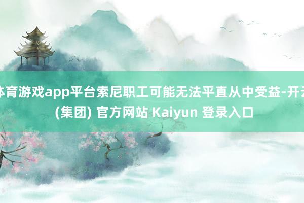 体育游戏app平台索尼职工可能无法平直从中受益-开云 (集团) 官方网站 Kaiyun 登录入口