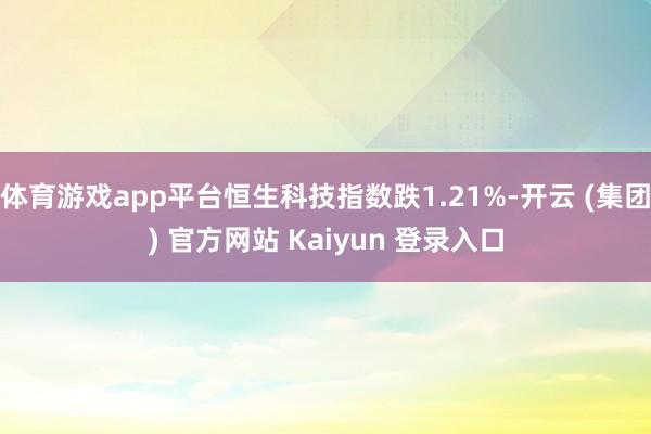 体育游戏app平台恒生科技指数跌1.21%-开云 (集团) 官方网站 Kaiyun 登录入口
