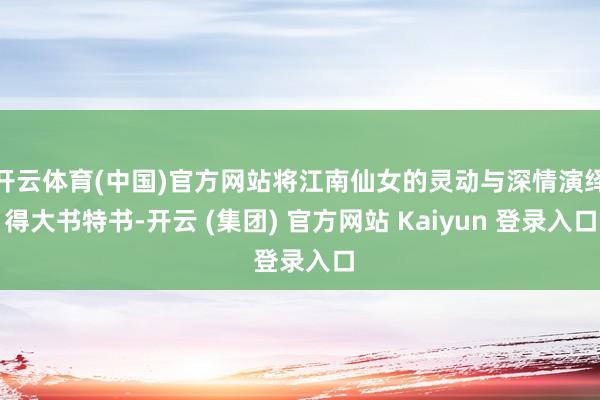 开云体育(中国)官方网站将江南仙女的灵动与深情演绎得大书特书-开云 (集团) 官方网站 Kaiyun 登录入口