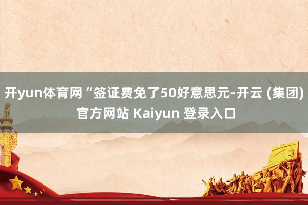 开yun体育网“签证费免了50好意思元-开云 (集团) 官方网站 Kaiyun 登录入口