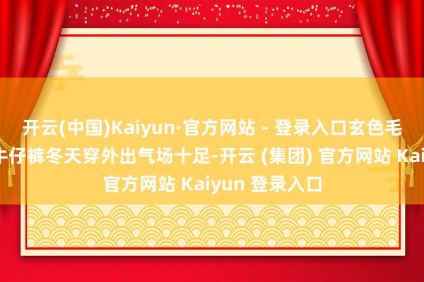 开云(中国)Kaiyun·官方网站 - 登录入口玄色毛呢大衣+蓝色牛仔裤冬天穿外出气场十足-开云 (集团) 官方网站 Kaiyun 登录入口