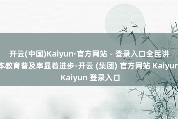 开云(中国)Kaiyun·官方网站 - 登录入口全民讲话文化基本教育普及率显着进步-开云 (集团) 官方网站 Kaiyun 登录入口