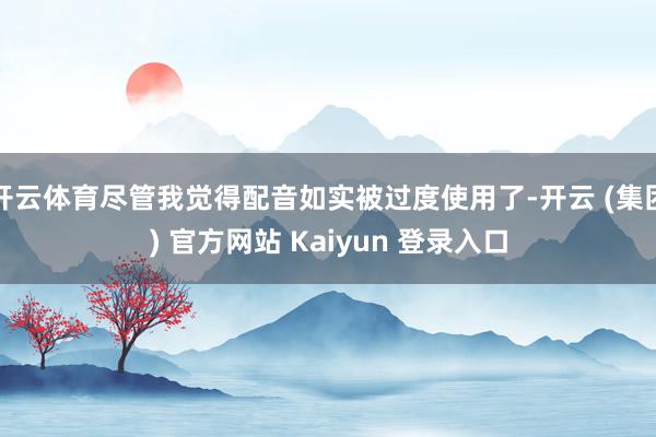 开云体育尽管我觉得配音如实被过度使用了-开云 (集团) 官方网站 Kaiyun 登录入口