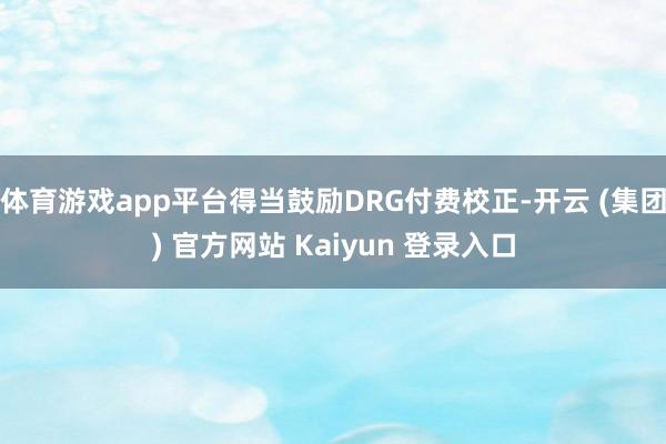 体育游戏app平台得当鼓励DRG付费校正-开云 (集团) 官方网站 Kaiyun 登录入口